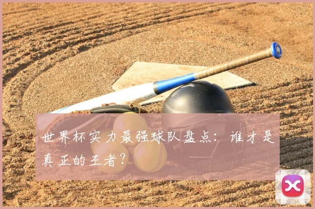 世界杯实力最强球队盘点:谁才是真正的王者?