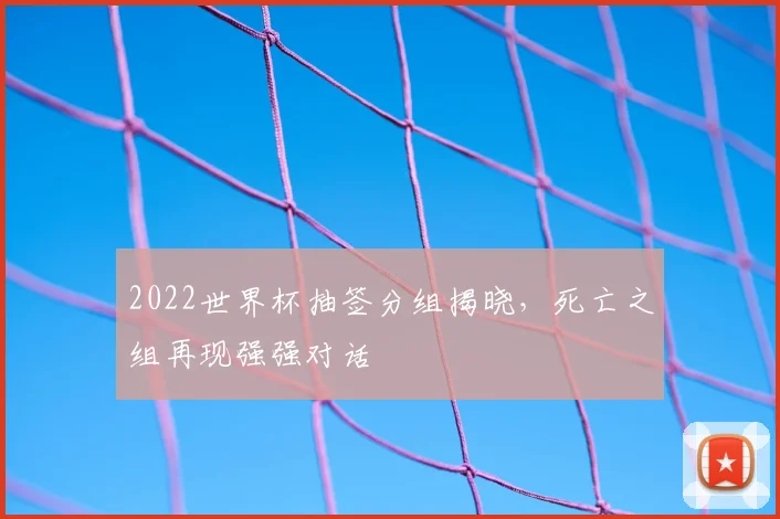 2022世界杯抽签分组揭晓，死亡之组再现强强对话