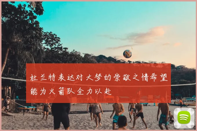 杜兰特表达对大梦的崇敬之情希望能为火箭队全力以赴