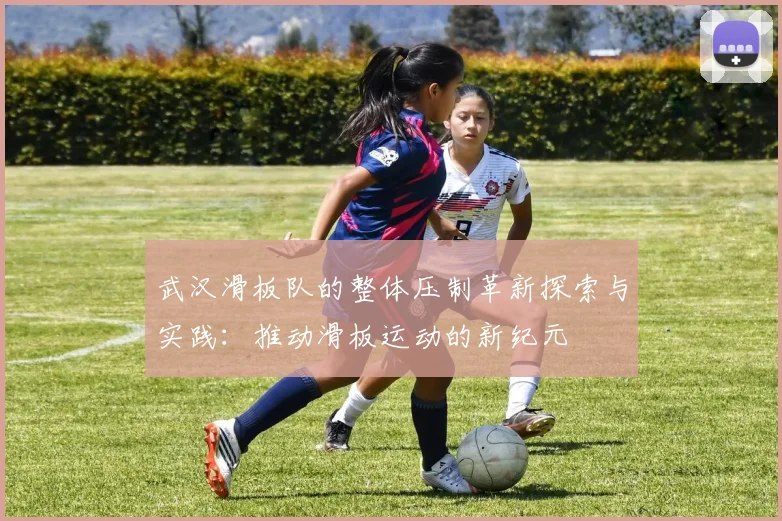 武汉滑板队的整体压制革新探索与实践：推动滑板运动的新纪元