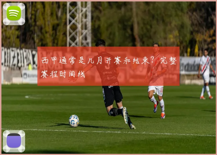 西甲通常是几月开赛和结束？完整赛程时间线