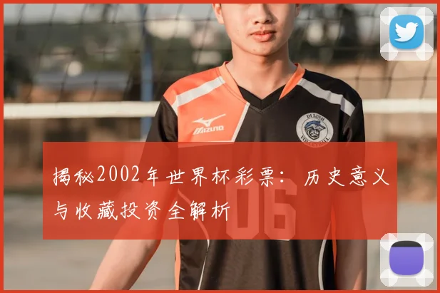 揭秘2002年世界杯彩票：历史意义与收藏投资全解析