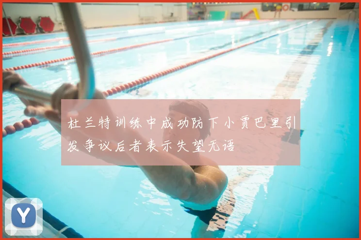 杜兰特训练中成功防下小贾巴里引发争议后者表示失望无语