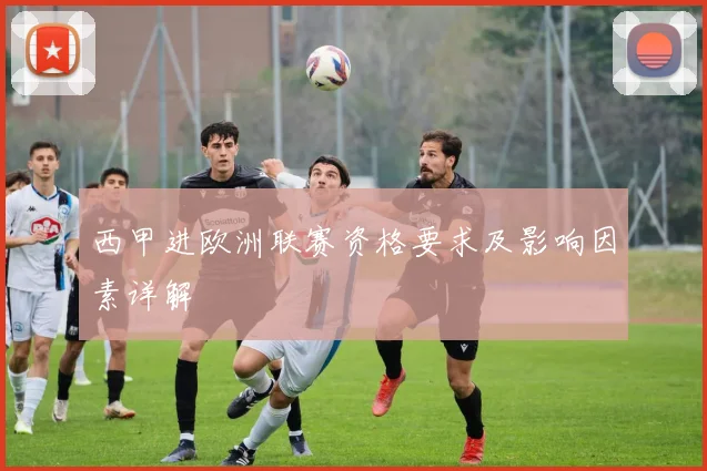 西甲进欧洲联赛资格要求及影响因素详解