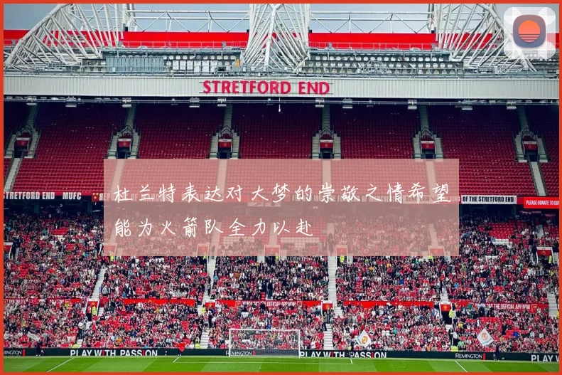杜兰特表达对大梦的崇敬之情希望能为火箭队全力以赴
