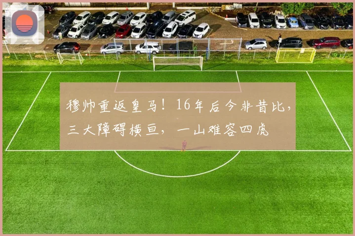 穆帅重返皇马!16年后今非昔比,三大障碍横亘,一山难容四虎