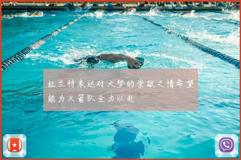 杜兰特表达对大梦的崇敬之情希望能为火箭队全力以赴