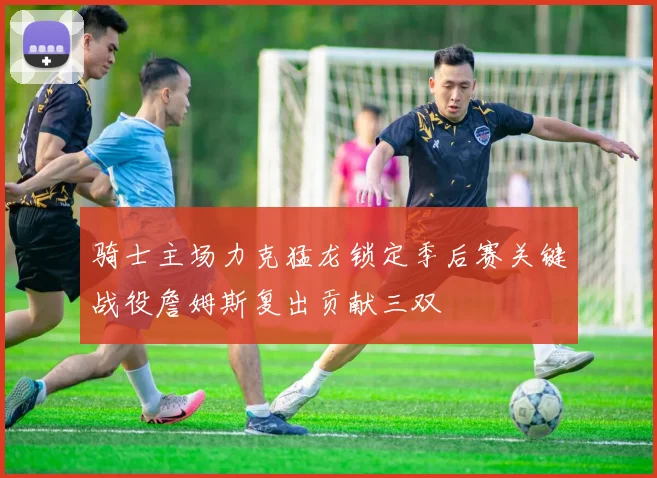 骑士主场力克猛龙锁定季后赛关键战役詹姆斯复出贡献三双