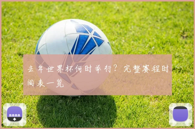 去年世界杯何时举行?完整赛程时间表一览