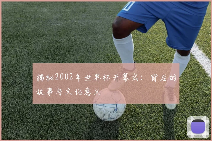 揭秘2002年世界杯开幕式：背后的故事与文化意义