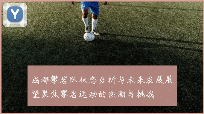 成都攀岩队状态分析与未来发展展望聚焦攀岩运动的热潮与挑战