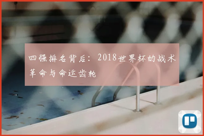 四强排名背后：2018世界杯的战术革命与命运齿轮