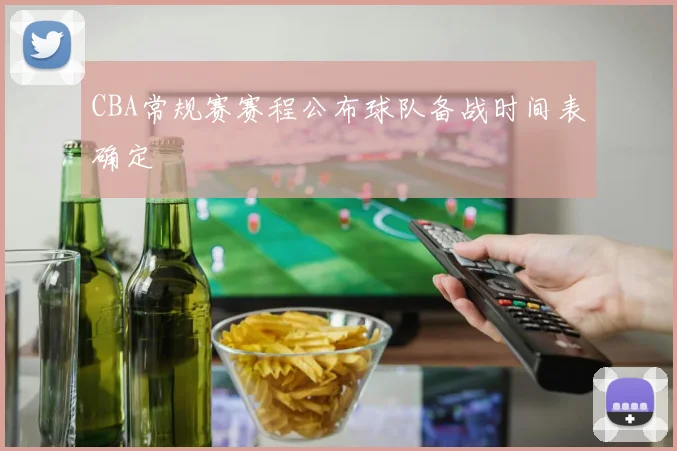 CBA常规赛赛程公布球队备战时间表确定