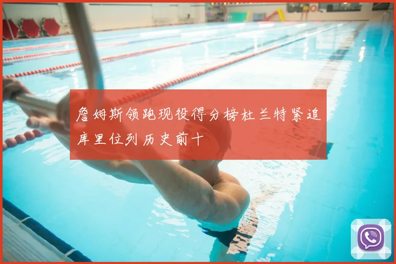 詹姆斯领跑现役得分榜杜兰特紧追库里位列历史前十
