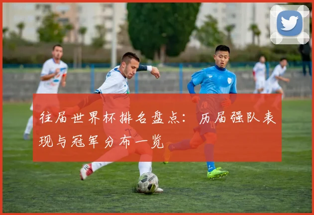 往届世界杯排名盘点：历届强队表现与冠军分布一览