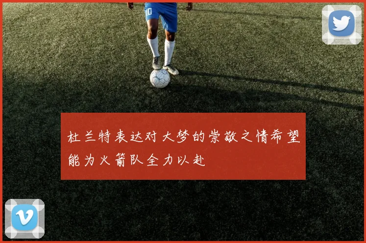 杜兰特表达对大梦的崇敬之情希望能为火箭队全力以赴