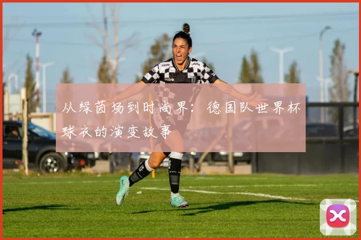 从绿茵场到时尚界：德国队世界杯球衣的演变故事