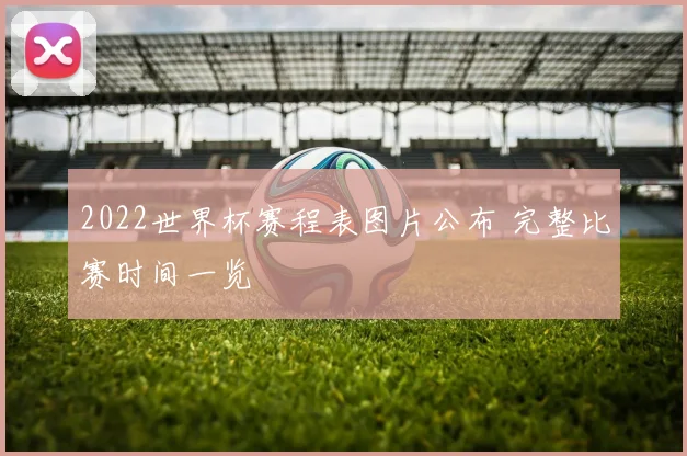 2022世界杯赛程表图片公布 完整比赛时间一览