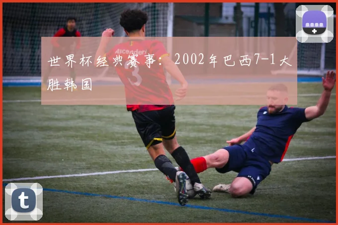 世界杯经典赛事：2002年巴西7-1大胜韩国