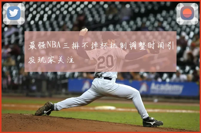 最强NBA三排不掉杯机制调整时间引发玩家关注