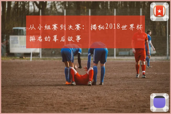 从小组赛到决赛：揭秘2018世界杯排名的幕后故事