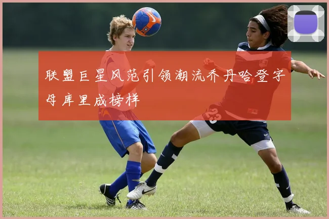 联盟巨星风范引领潮流乔丹哈登字母库里成榜样