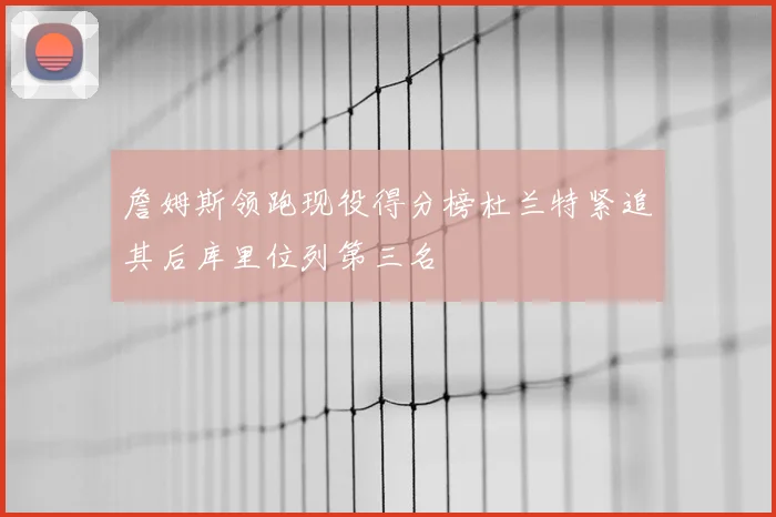 詹姆斯领跑现役得分榜杜兰特紧追其后库里位列第三名