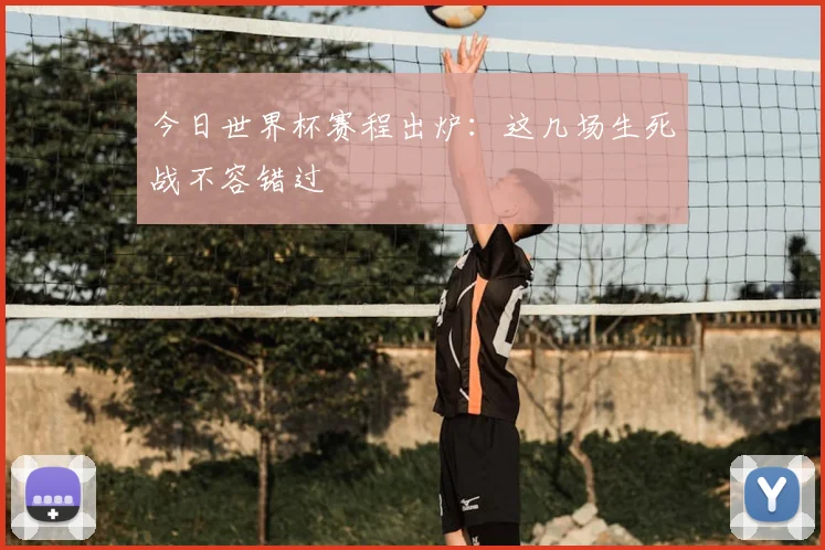 今日世界杯赛程出炉：这几场生死战不容错过