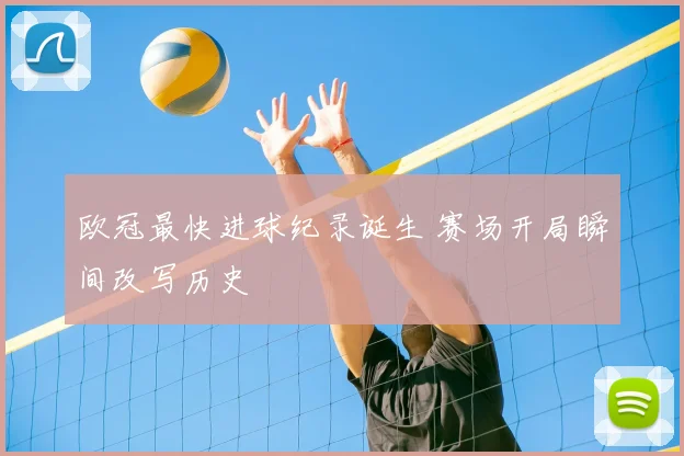 欧冠最快进球纪录诞生 赛场开局瞬间改写历史