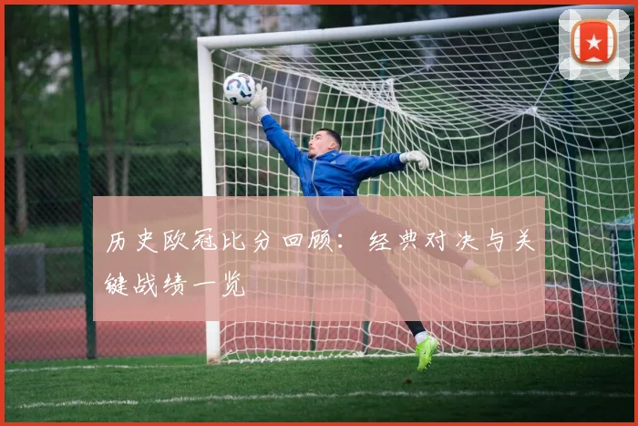 历史欧冠比分回顾：经典对决与关键战绩一览