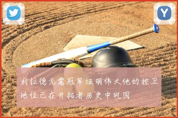 利拉德无需冠军证明伟大他的控卫地位已在开拓者历史中巩固