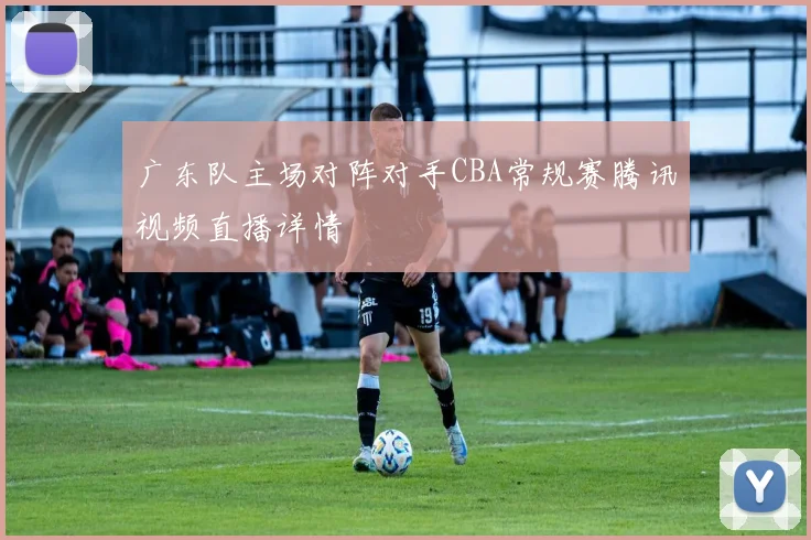 广东队主场对阵对手CBA常规赛腾讯视频直播详情