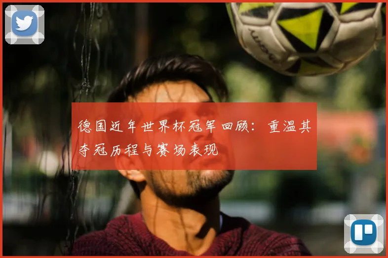 德国近年世界杯冠军回顾:重温其夺冠历程与赛场表现