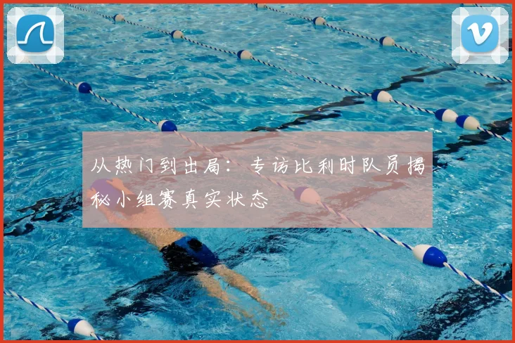 从热门到出局:专访比利时队员揭秘小组赛真实状态