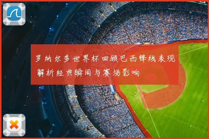罗纳尔多世界杯回顾巴西锋线表现 解析经典瞬间与赛场影响