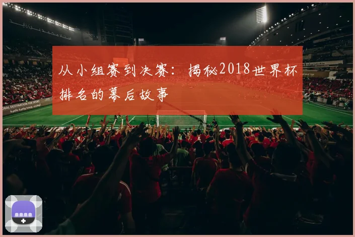 从小组赛到决赛:揭秘2018世界杯排名的幕后故事