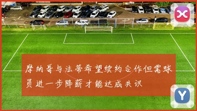 摩纳哥与法蒂希望续约合作但需球员进一步降薪才能达成共识