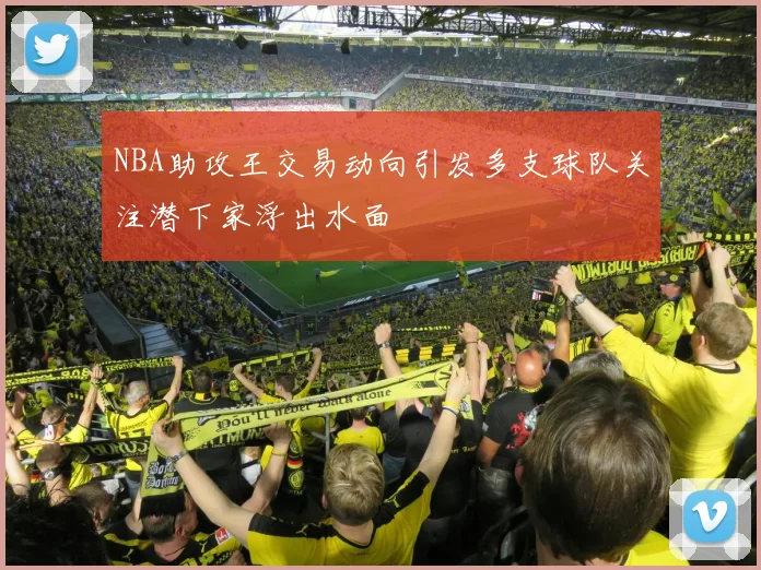 NBA助攻王交易动向引发多支球队关注潜下家浮出水面