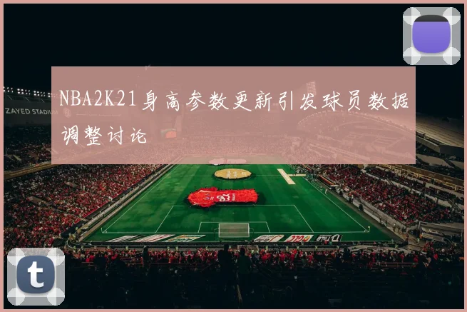 NBA2K21身高参数更新引发球员数据调整讨论