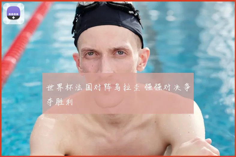 世界杯法国对阵乌拉圭 强强对决争夺胜利