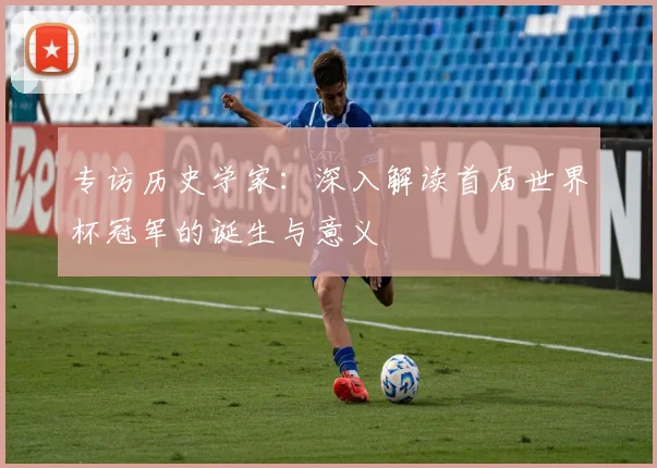专访历史学家：深入解读首届世界杯冠军的诞生与意义