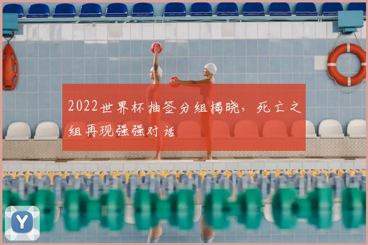 2022世界杯抽签分组揭晓，死亡之组再现强强对话