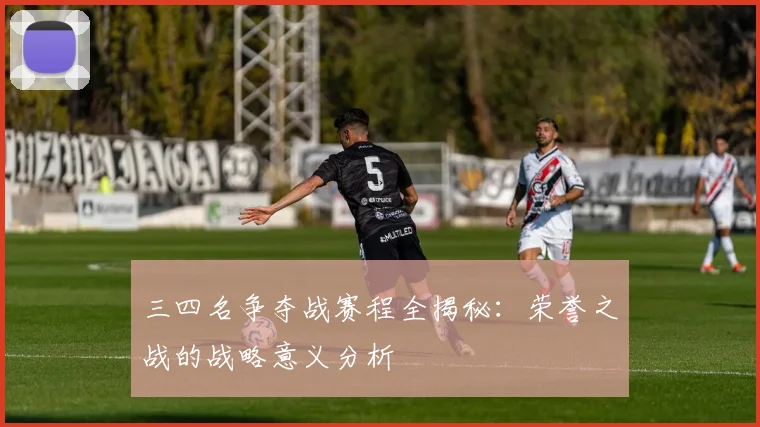 三四名争夺战赛程全揭秘：荣誉之战的战略意义分析