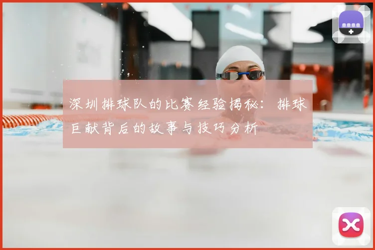 深圳排球队的比赛经验揭秘:排球巨献背后的故事与技巧分析