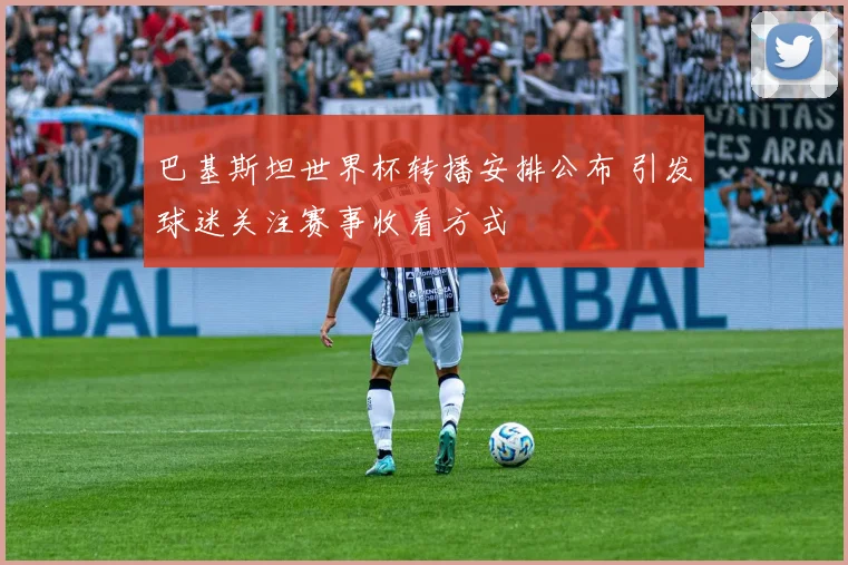 巴基斯坦世界杯转播安排公布 引发球迷关注赛事收看方式