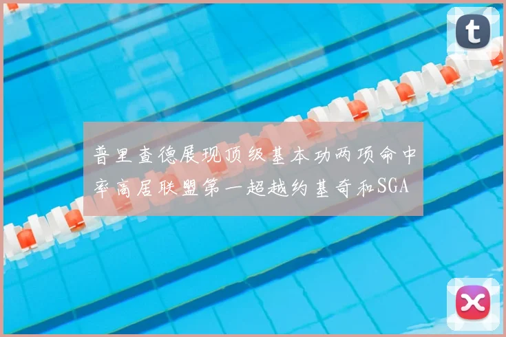 普里查德展现顶级基本功两项命中率高居联盟第一超越约基奇和SGA