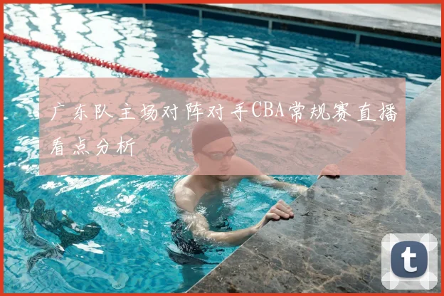 广东队主场对阵对手CBA常规赛直播看点分析