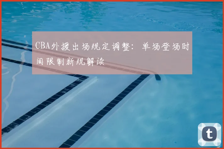 CBA外援出场规定调整：单场登场时间限制新规解读