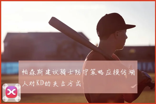 帕森斯建议骑士防守策略应模仿湖人对KD的夹击方式