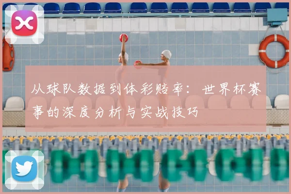 从球队数据到体彩赔率：世界杯赛事的深度分析与实战技巧
